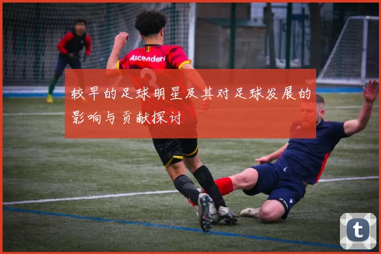 较早的足球明星及其对足球发展的影响与贡献探讨