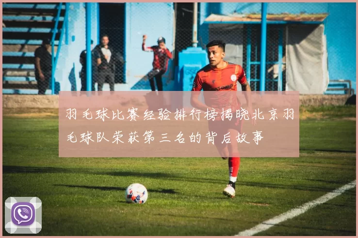 羽毛球比赛经验排行榜揭晓北京羽毛球队荣获第三名的背后故事