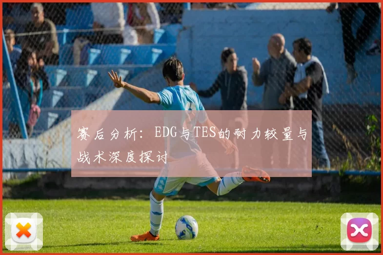 赛后分析：EDG与TES的耐力较量与战术深度探讨