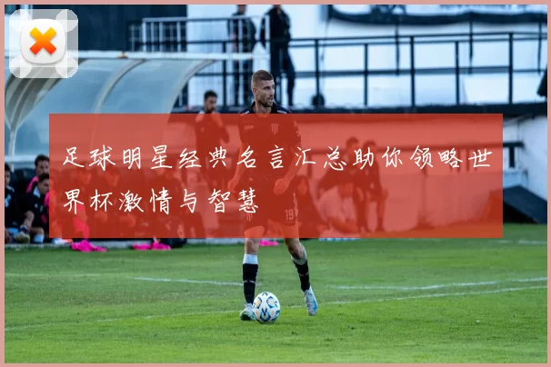 足球明星经典名言汇总助你领略世界杯激情与智慧