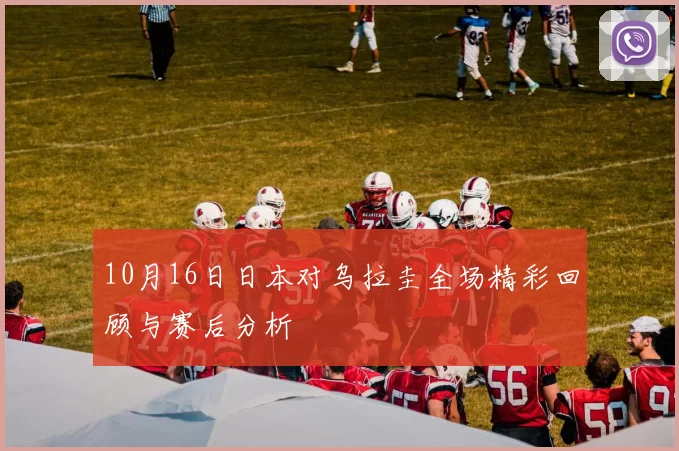 10月16日日本对乌拉圭全场精彩回顾与赛后分析