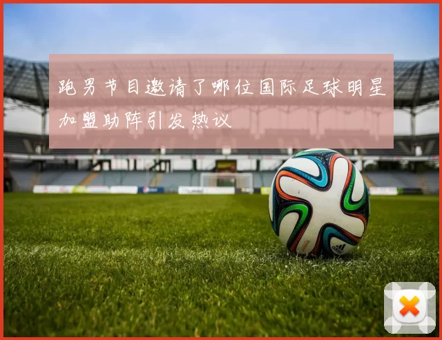 跑男节目邀请了哪位国际足球明星加盟助阵引发热议
