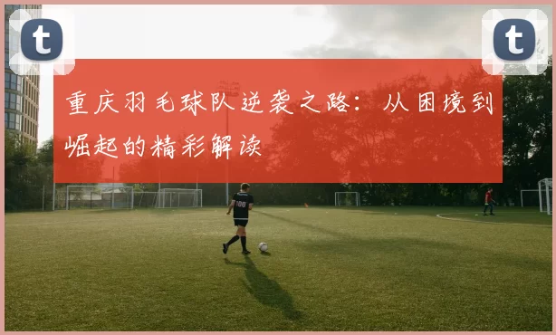 重庆羽毛球队逆袭之路：从困境到崛起的精彩解读