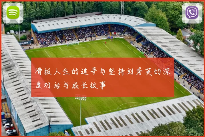 滑板人生的追寻与坚持刘秀英的深度对话与成长故事