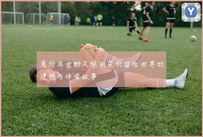意外离世的足球明星们留给世界的遗憾与传奇故事