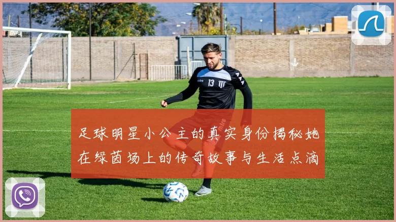 足球明星小公主的真实身份揭秘她在绿茵场上的传奇故事与生活点滴