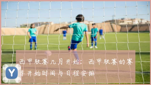 西甲联赛几月开始：西甲联赛的赛季开始时间与日程安排