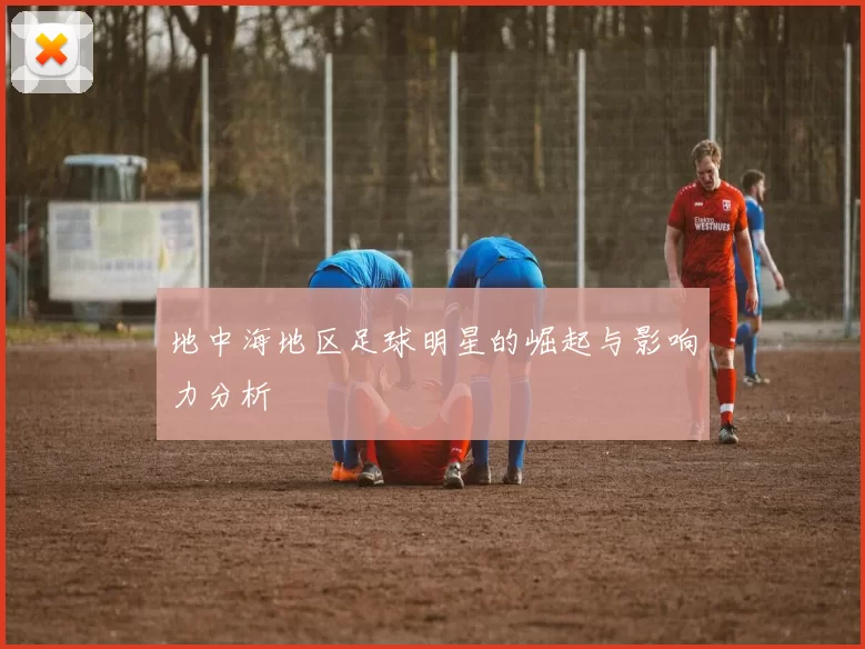 地中海地区足球明星的崛起与影响力分析