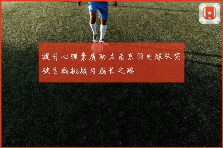 提升心理素质助力南京羽毛球队突破自我挑战与成长之路