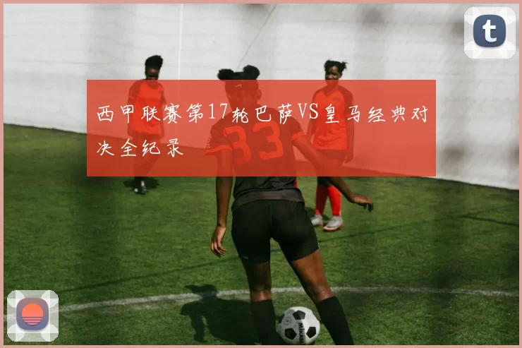 西甲联赛第17轮巴萨VS皇马经典对决全纪录