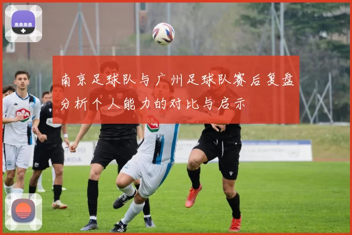 南京足球队与广州足球队赛后复盘分析个人能力的对比与启示