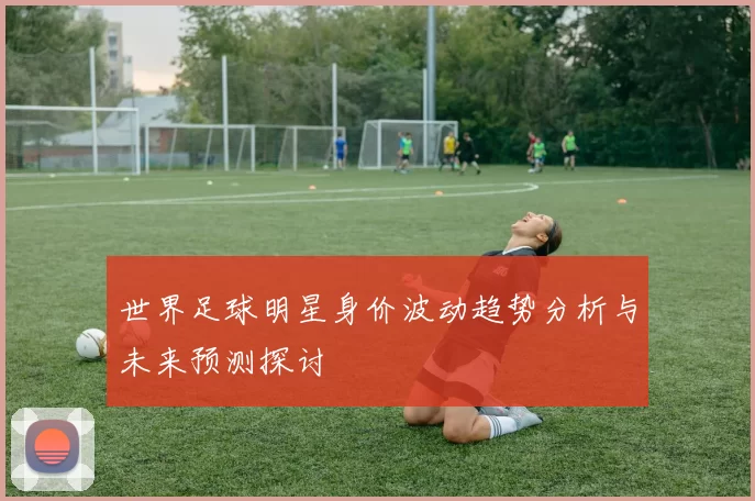 世界足球明星身价波动趋势分析与未来预测探讨