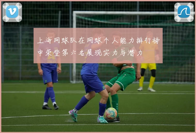 上海网球队在网球个人能力排行榜中荣登第六名展现实力与潜力