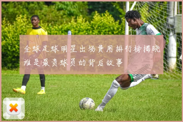 全球足球明星出场费用排行榜揭晓谁是最贵球员的背后故事