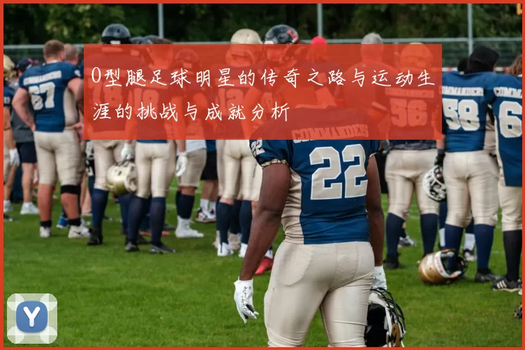 O型腿足球明星的传奇之路与运动生涯的挑战与成就分析