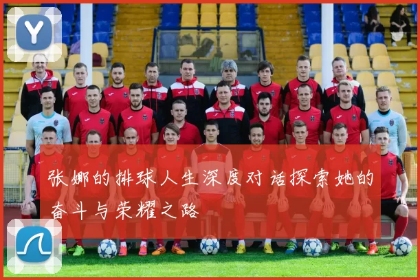 张娜的排球人生深度对话探索她的奋斗与荣耀之路