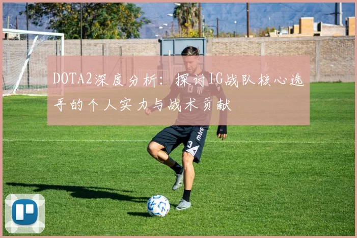 DOTA2深度分析：探讨IG战队核心选手的个人实力与战术贡献