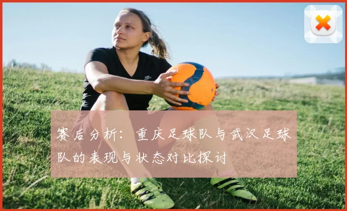 赛后分析：重庆足球队与武汉足球队的表现与状态对比探讨