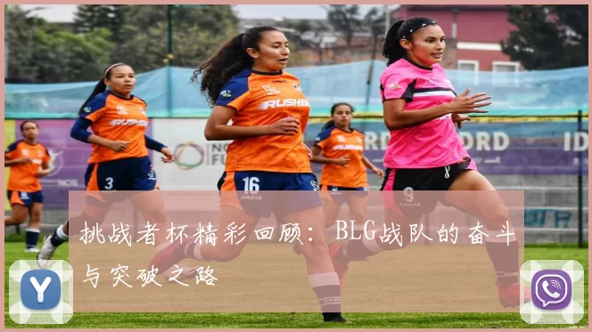 挑战者杯精彩回顾：BLG战队的奋斗与突破之路