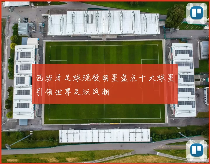 西班牙足球现役明星盘点十大球星引领世界足坛风潮