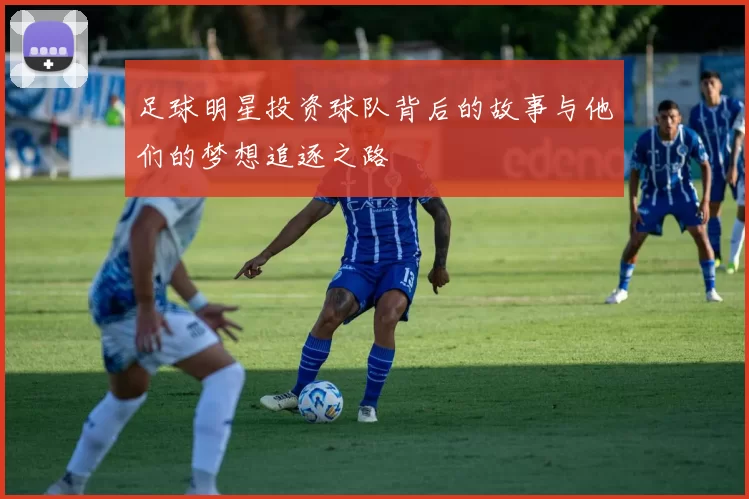 足球明星投资球队背后的故事与他们的梦想追逐之路