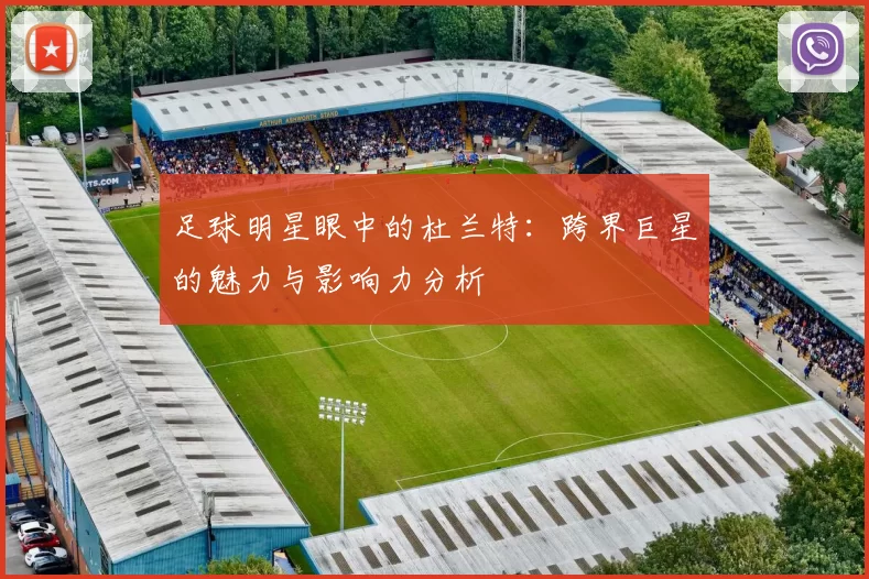 足球明星眼中的杜兰特：跨界巨星的魅力与影响力分析