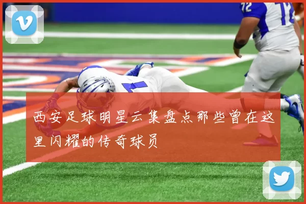 西安足球明星云集盘点那些曾在这里闪耀的传奇球员