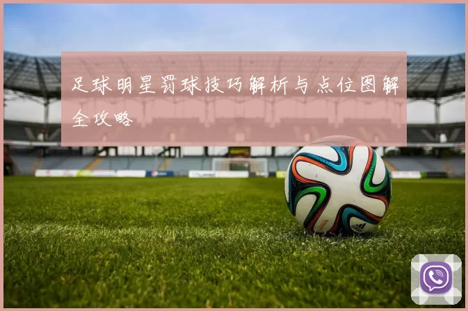 足球明星罚球技巧解析与点位图解全攻略