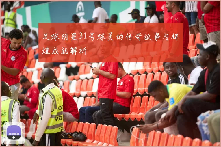 足球明星31号球员的传奇故事与辉煌成就解析