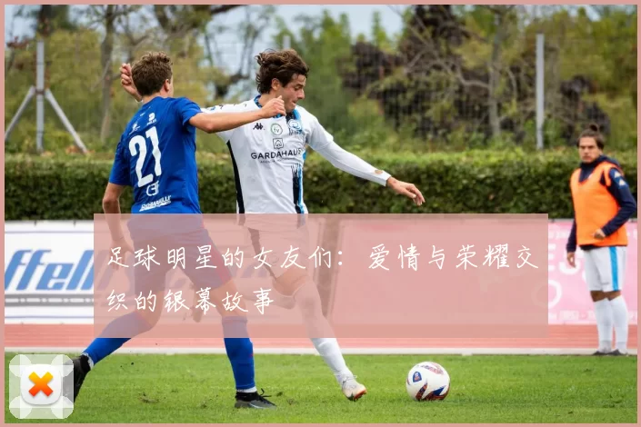 足球明星的女友们：爱情与荣耀交织的银幕故事