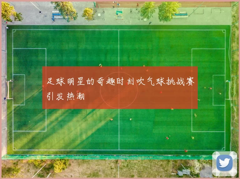 足球明星的奇趣时刻吹气球挑战赛引发热潮