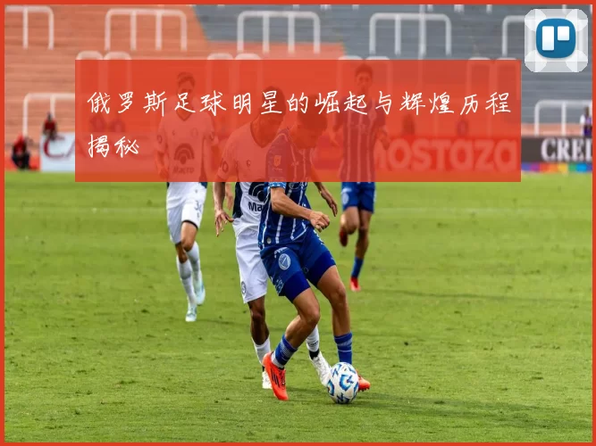 俄罗斯足球明星的崛起与辉煌历程揭秘