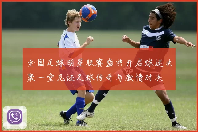 全国足球明星联赛盛典开启球迷共聚一堂见证足球传奇与激情对决