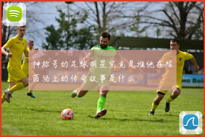 神称号的足球明星究竟是谁他在绿茵场上的传奇故事是什么
