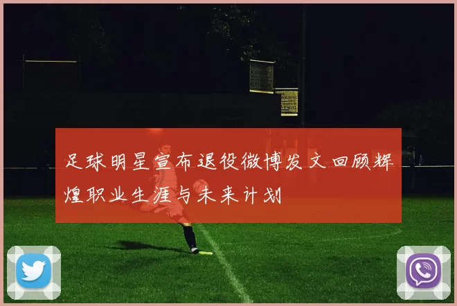 足球明星宣布退役微博发文回顾辉煌职业生涯与未来计划