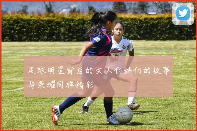 足球明星背后的女人们她们的故事与荣耀同样精彩