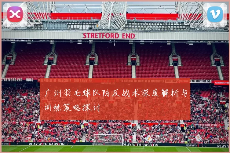 广州羽毛球队防反战术深度解析与训练策略探讨