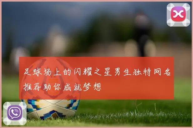 足球场上的闪耀之星男生独特网名推荐助你成就梦想