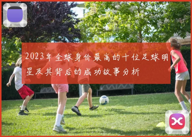 2023年全球身价最高的十位足球明星及其背后的成功故事分析