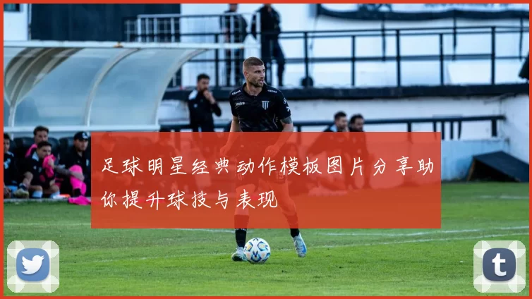 足球明星经典动作模板图片分享助你提升球技与表现