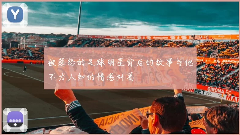 被惹怒的足球明星背后的故事与他不为人知的情感纠葛