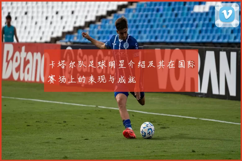 卡塔尔队足球明星介绍及其在国际赛场上的表现与成就