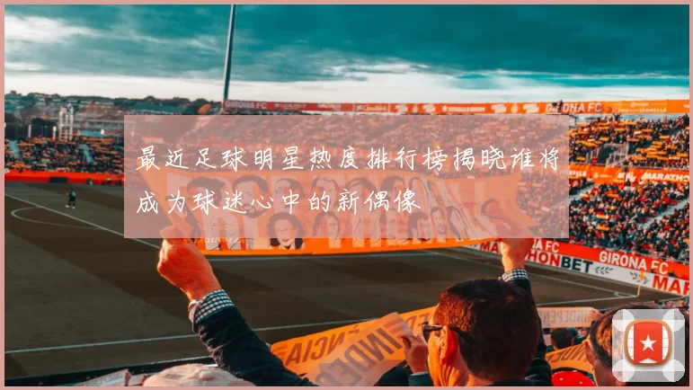 最近足球明星热度排行榜揭晓谁将成为球迷心中的新偶像