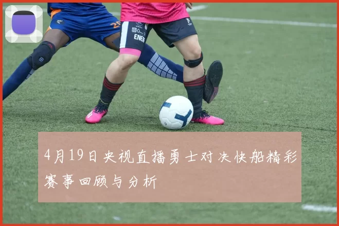 4月19日央视直播勇士对决快船精彩赛事回顾与分析