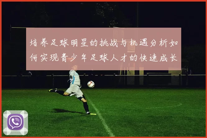 培养足球明星的挑战与机遇分析如何实现青少年足球人才的快速成长