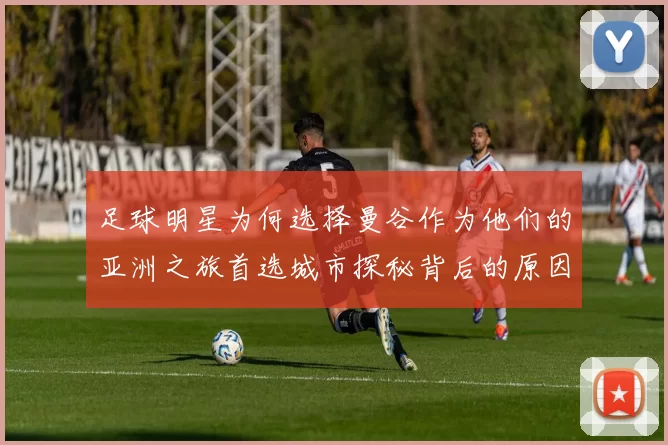 足球明星为何选择曼谷作为他们的亚洲之旅首选城市探秘背后的原因与魅力