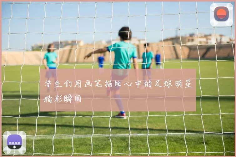 学生们用画笔描绘心中的足球明星精彩瞬间