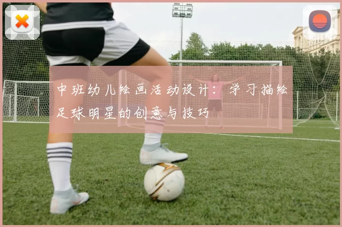 中班幼儿绘画活动设计：学习描绘足球明星的创意与技巧