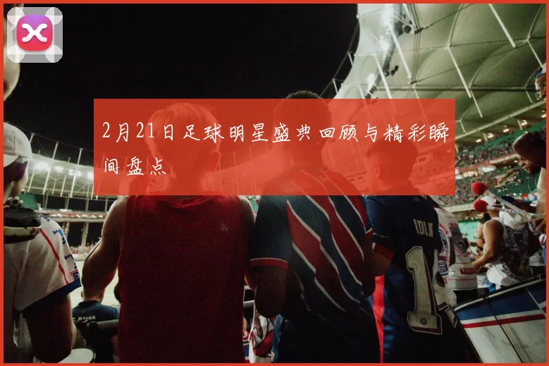 2月21日足球明星盛典回顾与精彩瞬间盘点