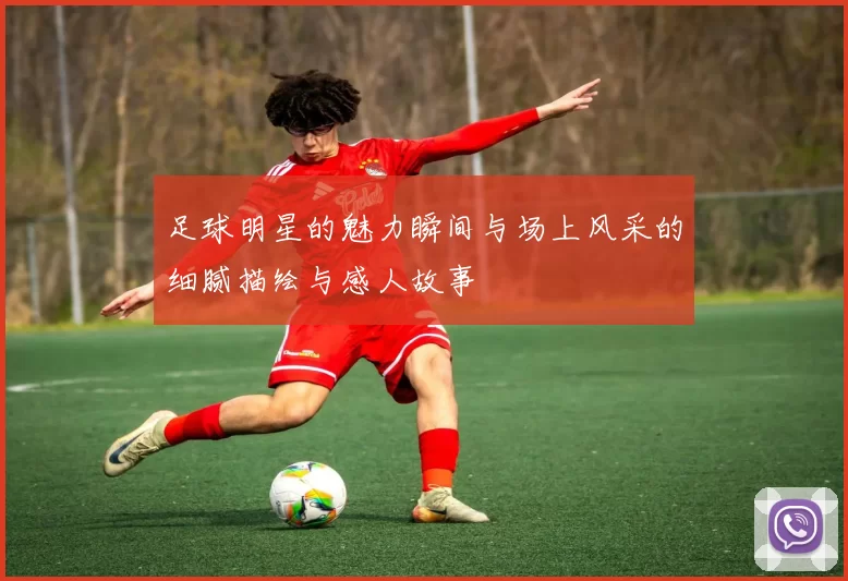 足球明星的魅力瞬间与场上风采的细腻描绘与感人故事